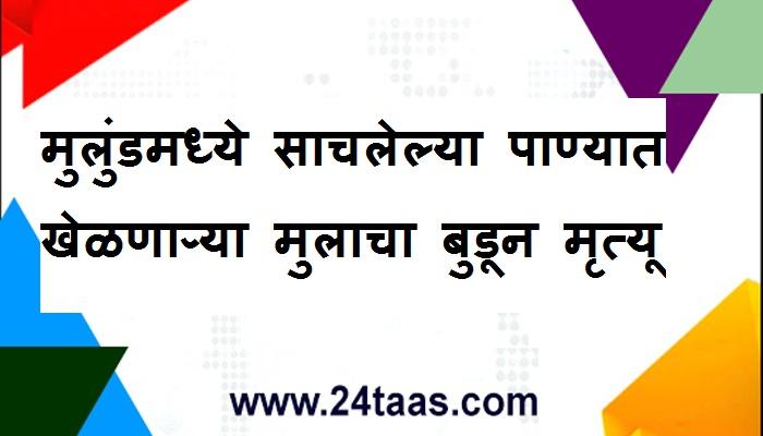 मुलुंडमध्ये साचलेल्या पाण्यात खेळणाऱ्या मुलाचा बुडून मृत्यू मुलुंडमध्ये साचलेल्या पाण्यात खेळणाऱ्या मुलाचा बुडून मृत्यू